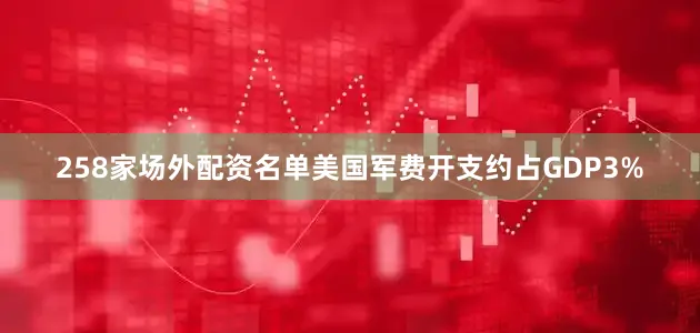 258家场外配资名单美国军费开支约占GDP3%
