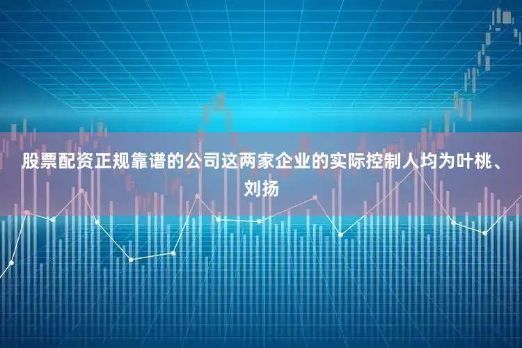 股票配资正规靠谱的公司这两家企业的实际控制人均为叶桃、刘扬