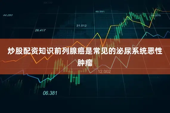 炒股配资知识前列腺癌是常见的泌尿系统恶性肿瘤