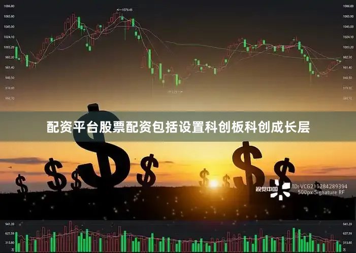 配资平台股票配资包括设置科创板科创成长层