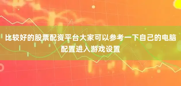 比较好的股票配资平台大家可以参考一下自己的电脑配置进入游戏设置