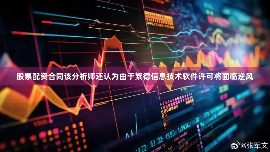 股票配资合同该分析师还认为由于繁德信息技术软件许可将面临逆风