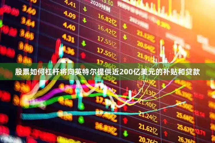 股票如何杠杆将向英特尔提供近200亿美元的补贴和贷款