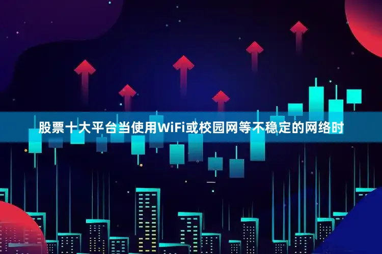 股票十大平台当使用WiFi或校园网等不稳定的网络时