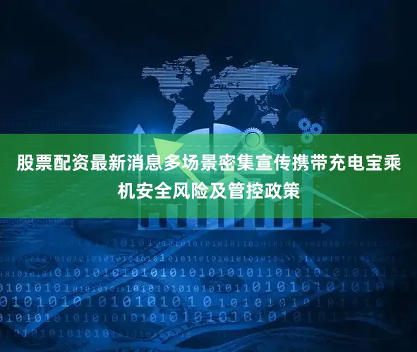 股票配资最新消息多场景密集宣传携带充电宝乘机安全风险及管控政策