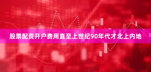 股票配资开户费用直至上世纪90年代才北上内地