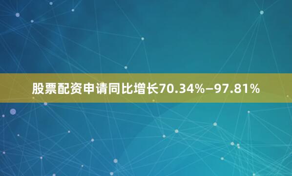 股票配资申请同比增长70.34%—97.81%