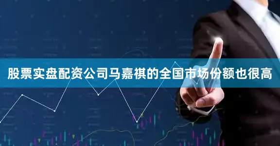 股票实盘配资公司马嘉祺的全国市场份额也很高