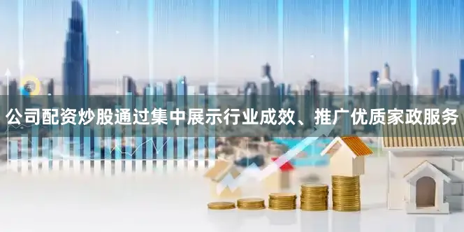 公司配资炒股通过集中展示行业成效、推广优质家政服务