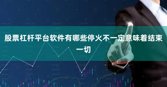 股票杠杆平台软件有哪些停火不一定意味着结束一切
