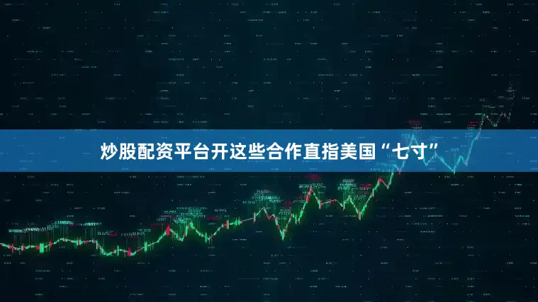 炒股配资平台开这些合作直指美国“七寸”