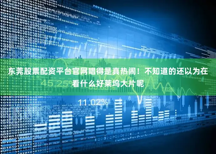 东莞股票配资平台官网唱得是真热闹！不知道的还以为在看什么好莱坞大片呢
