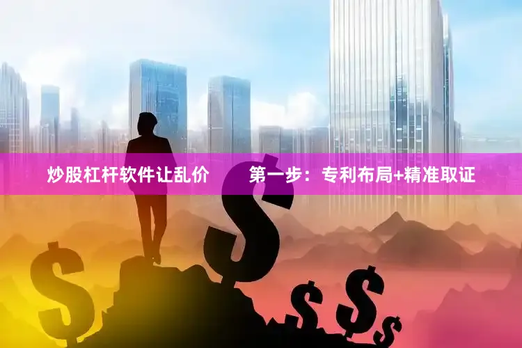 炒股杠杆软件让乱价        第一步：专利布局+精准取证