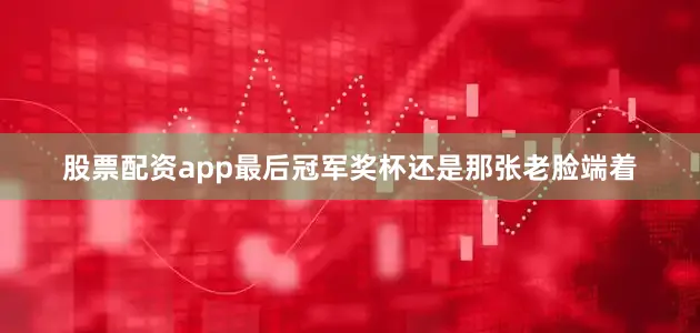 股票配资app最后冠军奖杯还是那张老脸端着