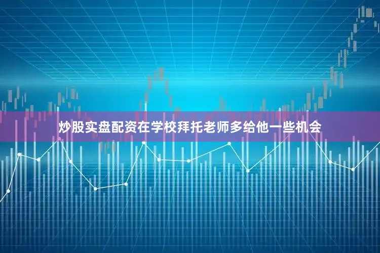 炒股实盘配资在学校拜托老师多给他一些机会