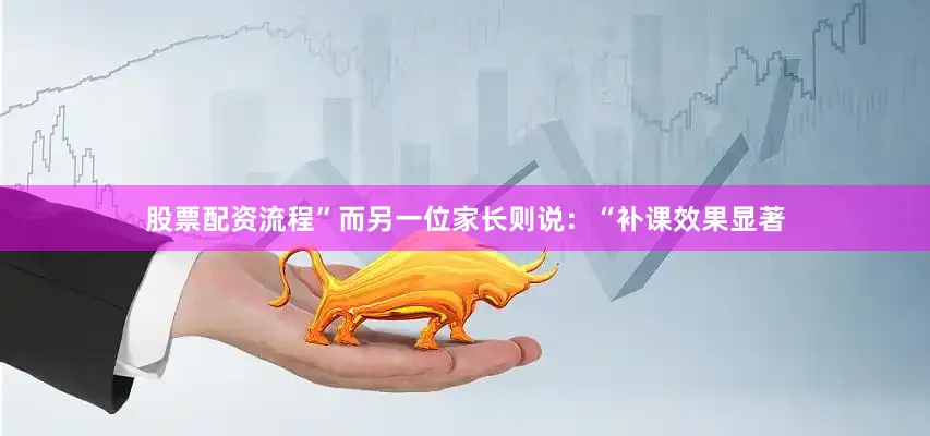 股票配资流程”而另一位家长则说：“补课效果显著