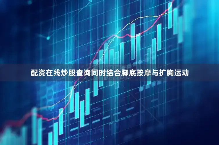 配资在线炒股查询同时结合脚底按摩与扩胸运动