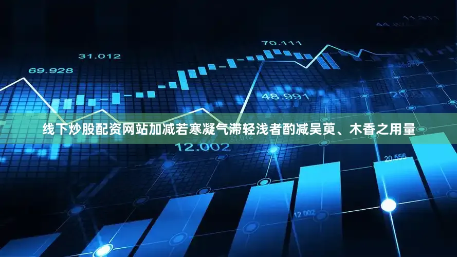 线下炒股配资网站加减若寒凝气滞轻浅者酌减吴萸、木香之用量