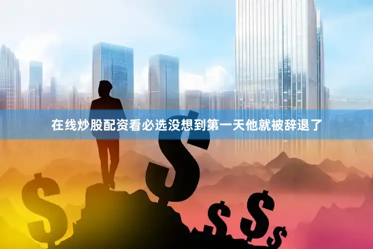 在线炒股配资看必选没想到第一天他就被辞退了