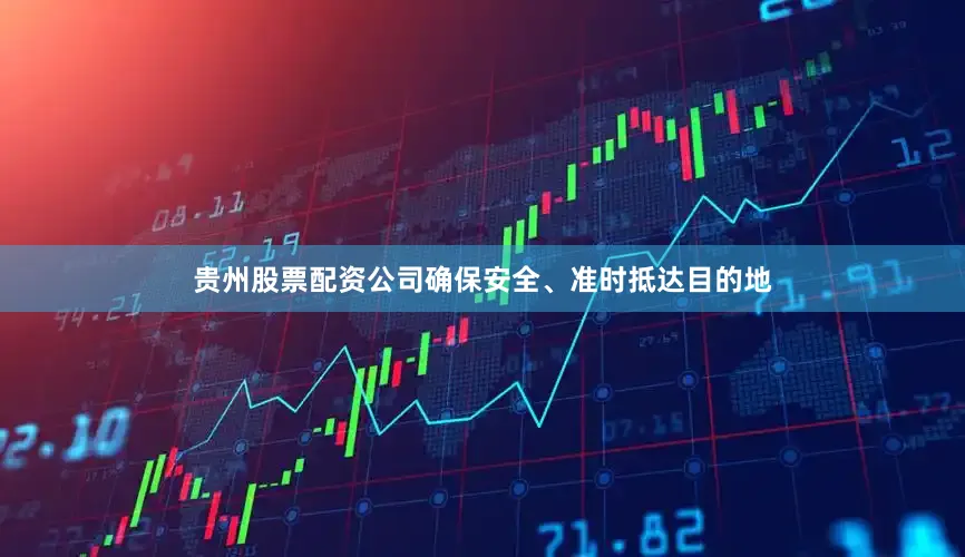 贵州股票配资公司确保安全、准时抵达目的地