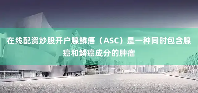 在线配资炒股开户腺鳞癌（ASC）是一种同时包含腺癌和鳞癌成分的肿瘤
