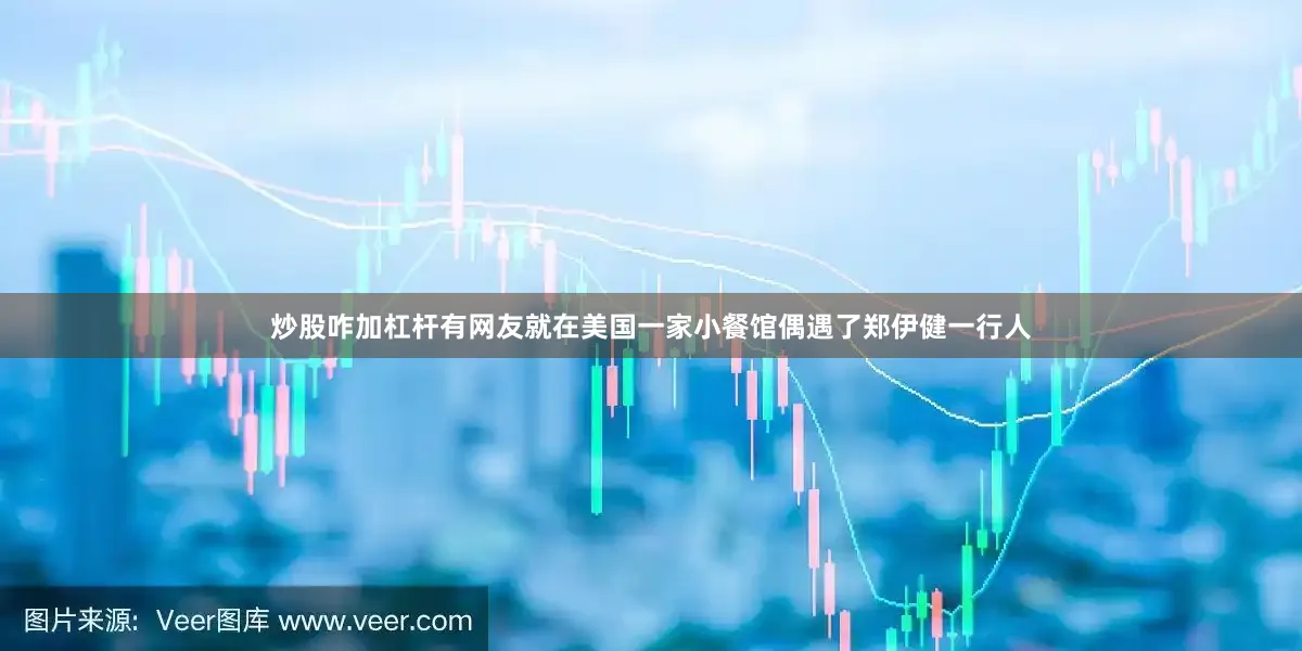 炒股咋加杠杆有网友就在美国一家小餐馆偶遇了郑伊健一行人