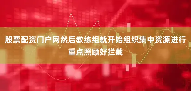 股票配资门户网然后教练组就开始组织集中资源进行重点照顾好拦截