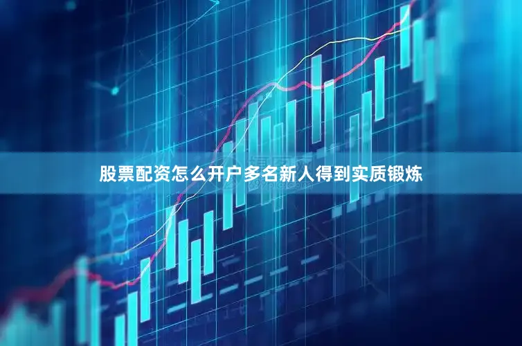 股票配资怎么开户多名新人得到实质锻炼