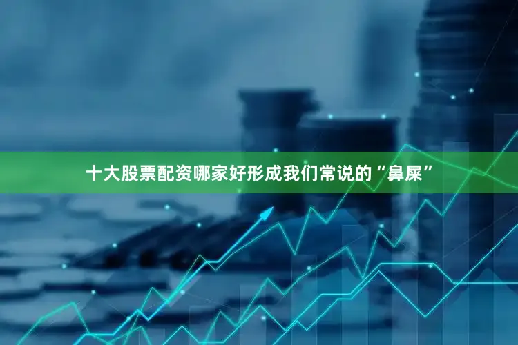 十大股票配资哪家好形成我们常说的“鼻屎”