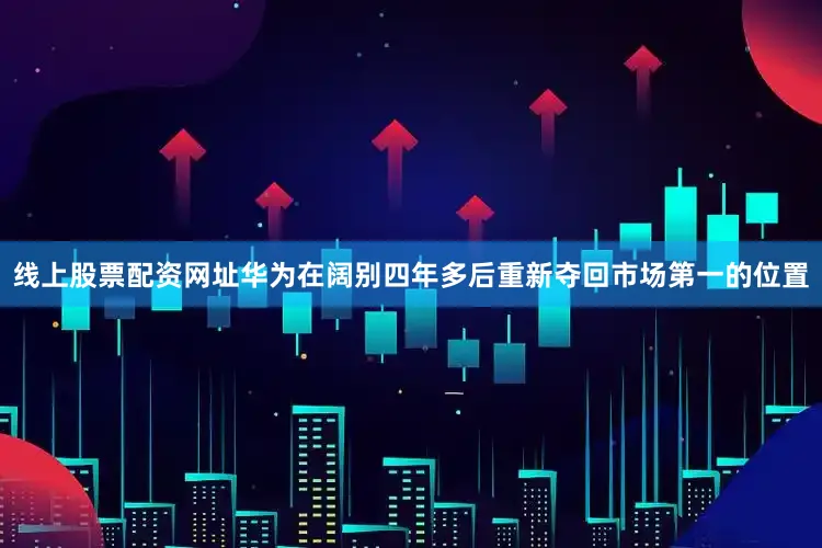 线上股票配资网址华为在阔别四年多后重新夺回市场第一的位置