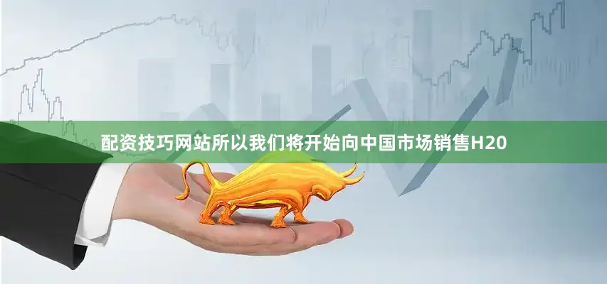 配资技巧网站所以我们将开始向中国市场销售H20