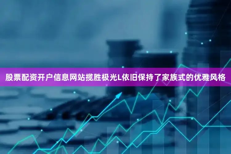 股票配资开户信息网站揽胜极光L依旧保持了家族式的优雅风格
