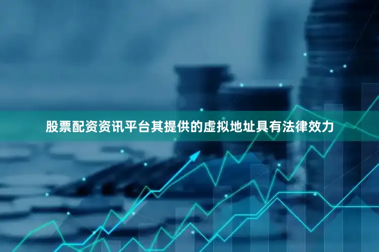 股票配资资讯平台其提供的虚拟地址具有法律效力