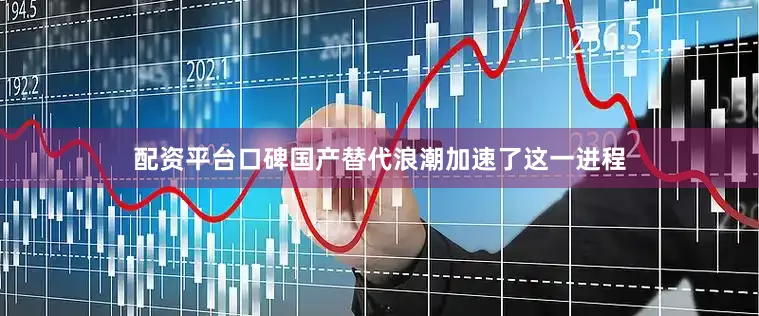 配资平台口碑国产替代浪潮加速了这一进程