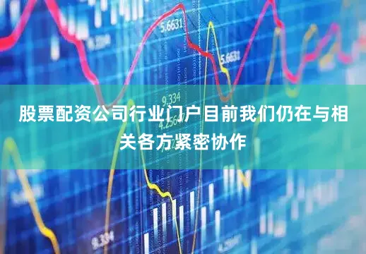 股票配资公司行业门户目前我们仍在与相关各方紧密协作