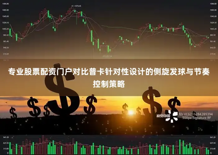 专业股票配资门户对比普卡针对性设计的侧旋发球与节奏控制策略
