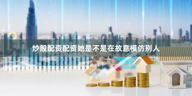 炒股配资配资她是不是在故意模仿别人