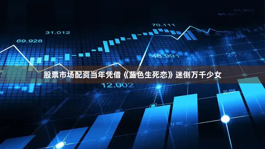 股票市场配资当年凭借《蓝色生死恋》迷倒万千少女