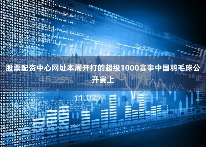 股票配资中心网址本周开打的超级1000赛事中国羽毛球公开赛上