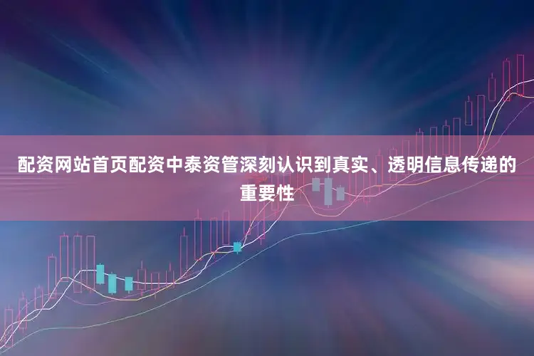 配资网站首页配资中泰资管深刻认识到真实、透明信息传递的重要性