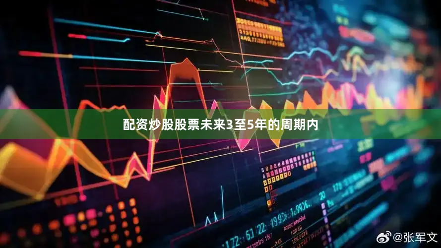 配资炒股股票未来3至5年的周期内