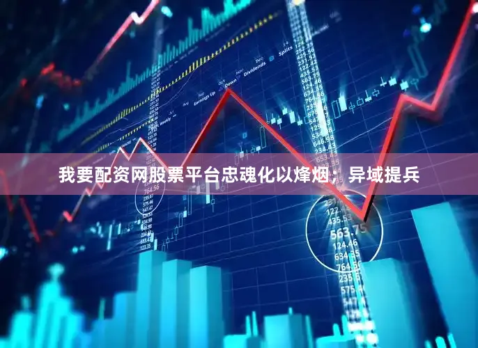 我要配资网股票平台忠魂化以烽烟；异域提兵