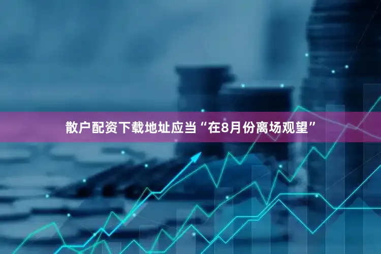 散户配资下载地址应当“在8月份离场观望”
