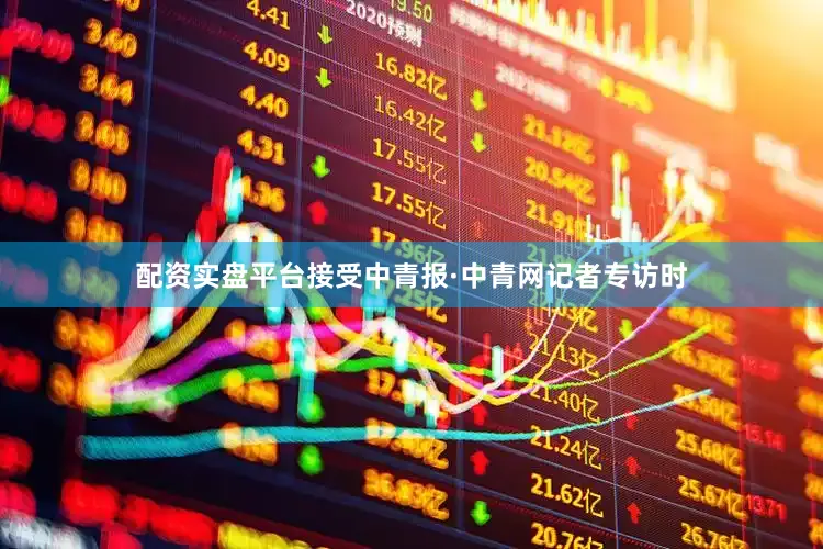 配资实盘平台接受中青报·中青网记者专访时