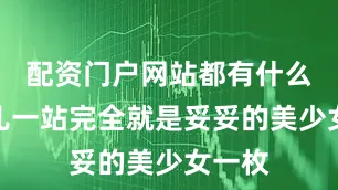 配资门户网站都有什么往那儿一站完全就是妥妥的美少女一枚