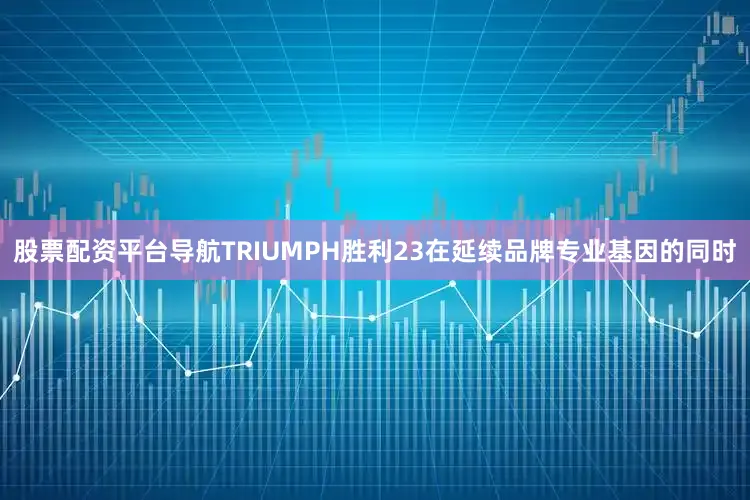 股票配资平台导航TRIUMPH胜利23在延续品牌专业基因的同时