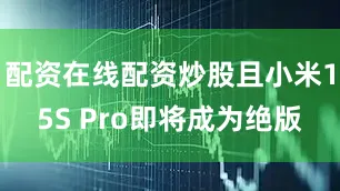 配资在线配资炒股且小米15S Pro即将成为绝版
