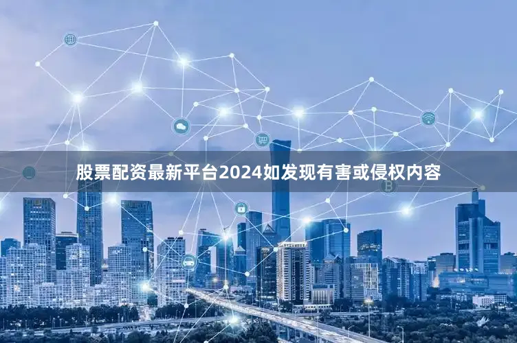 股票配资最新平台2024如发现有害或侵权内容