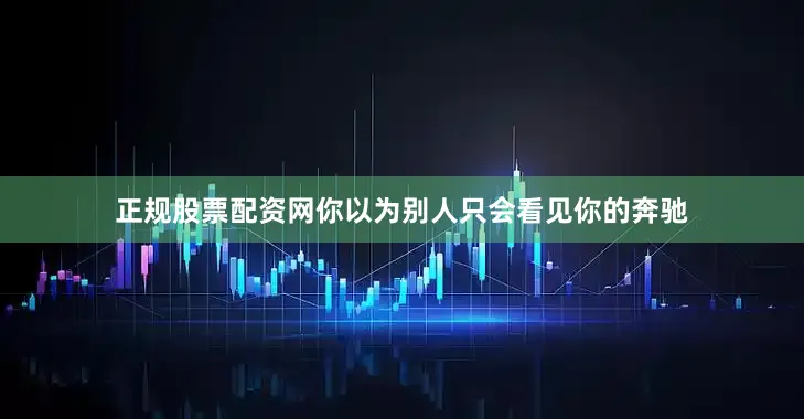 正规股票配资网你以为别人只会看见你的奔驰