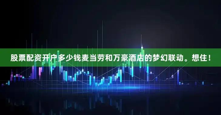 股票配资开户多少钱麦当劳和万豪酒店的梦幻联动。想住！